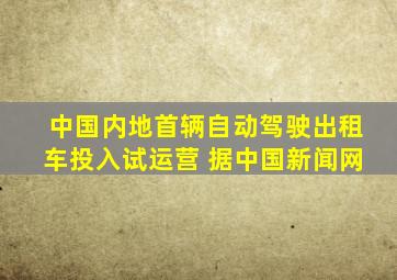 中国内地首辆自动驾驶出租车投入试运营 据中国新闻网